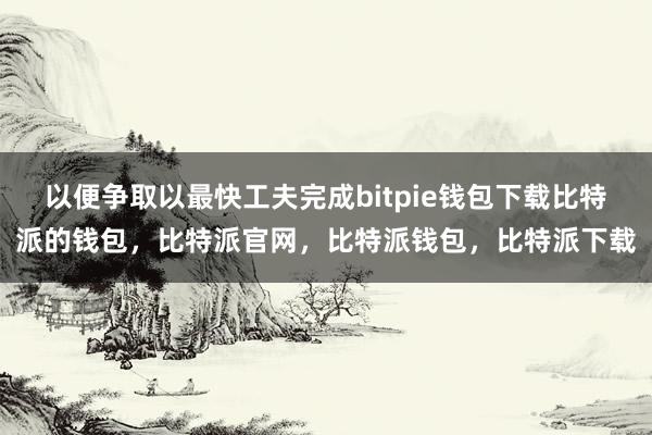 以便争取以最快工夫完成bitpie钱包下载比特派的钱包，比特派官网，比特派钱包，比特派下载