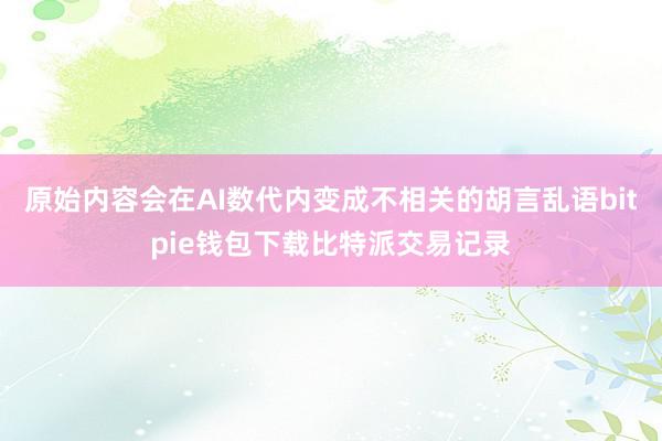 原始内容会在AI数代内变成不相关的胡言乱语bitpie钱包下载比特派交易记录