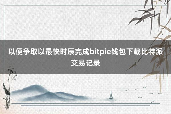 以便争取以最快时辰完成bitpie钱包下载比特派交易记录