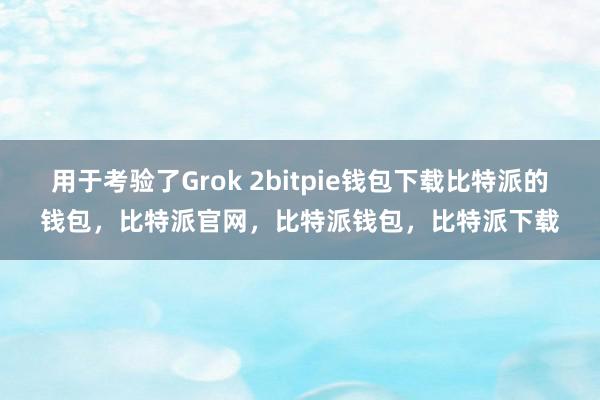 用于考验了Grok 2bitpie钱包下载比特派的钱包，比特派官网，比特派钱包，比特派下载