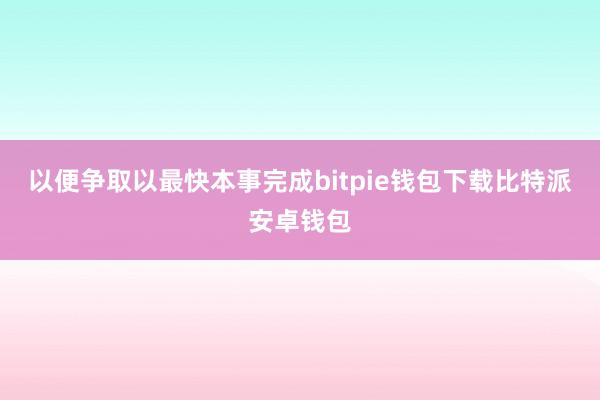 以便争取以最快本事完成bitpie钱包下载比特派安卓钱包