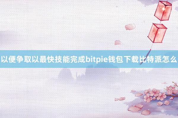 以便争取以最快技能完成bitpie钱包下载比特派怎么