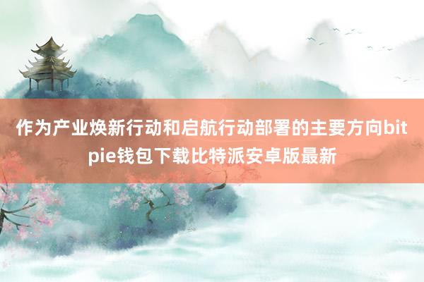 作为产业焕新行动和启航行动部署的主要方向bitpie钱包下载比特派安卓版最新