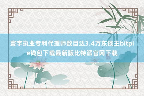 寰宇执业专利代理师数目达3.4万东谈主bitpie钱包下载最新版比特派官网下载