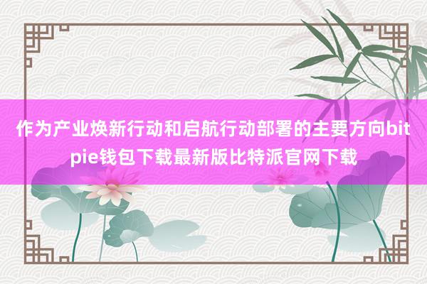 作为产业焕新行动和启航行动部署的主要方向bitpie钱包下载最新版比特派官网下载