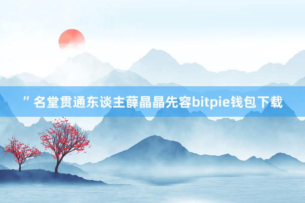 ”名堂贯通东谈主薛晶晶先容bitpie钱包下载