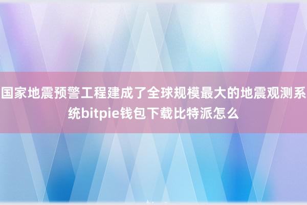 国家地震预警工程建成了全球规模最大的地震观测系统bitpie钱包下载比特派怎么