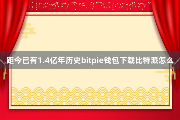 距今已有1.4亿年历史bitpie钱包下载比特派怎么