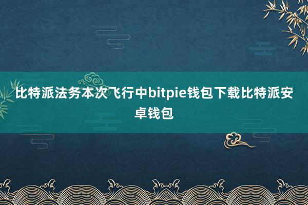 比特派法务本次飞行中bitpie钱包下载比特派安卓钱包