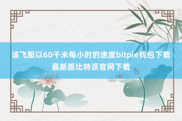 该飞艇以60千米每小时的速度bitpie钱包下载最新版比特派官网下载