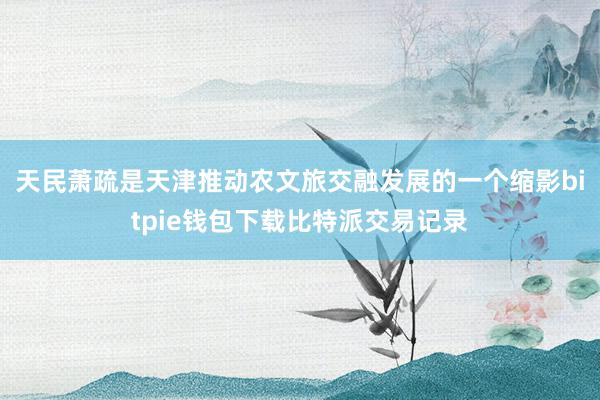 天民萧疏是天津推动农文旅交融发展的一个缩影bitpie钱包下载比特派交易记录