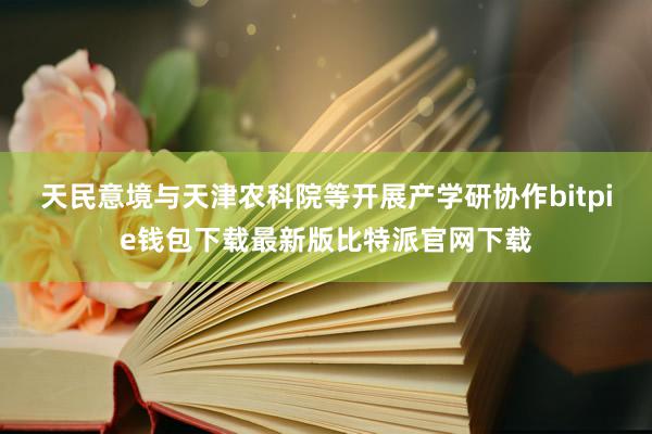 天民意境与天津农科院等开展产学研协作bitpie钱包下载最新版比特派官网下载