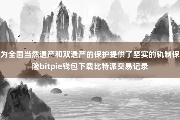 为全国当然遗产和双遗产的保护提供了坚实的轨制保险bitpie钱包下载比特派交易记录