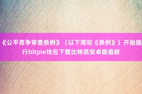 《公平竞争审查条例》（以下简称《条例》）开始施行bitpie钱包下载比特派安卓版最新