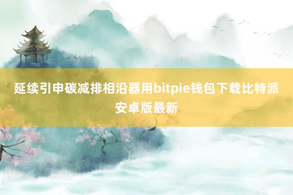 延续引申碳减排相沿器用bitpie钱包下载比特派安卓版最新