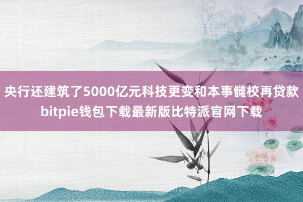 央行还建筑了5000亿元科技更变和本事雠校再贷款bitpie钱包下载最新版比特派官网下载