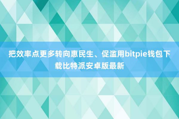 把效率点更多转向惠民生、促滥用bitpie钱包下载比特派安卓版最新