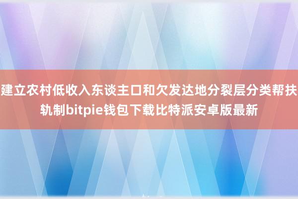 建立农村低收入东谈主口和欠发达地分裂层分类帮扶轨制bitpie钱包下载比特派安卓版最新