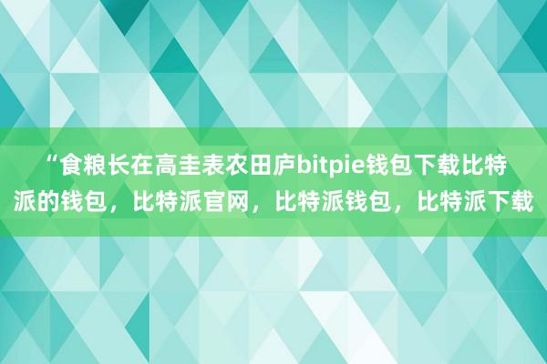 “食粮长在高圭表农田庐bitpie钱包下载比特派的钱包，比特派官网，比特派钱包，比特派下载