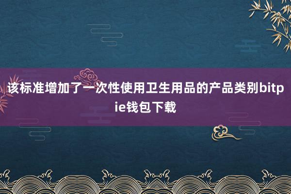 该标准增加了一次性使用卫生用品的产品类别bitpie钱包下载