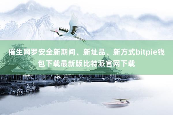 催生网罗安全新期间、新址品、新方式bitpie钱包下载最新版比特派官网下载