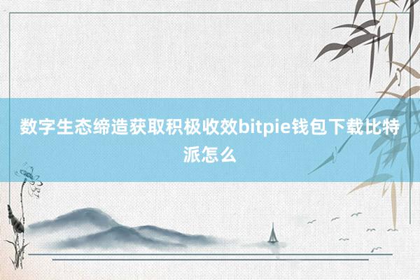 数字生态缔造获取积极收效bitpie钱包下载比特派怎么