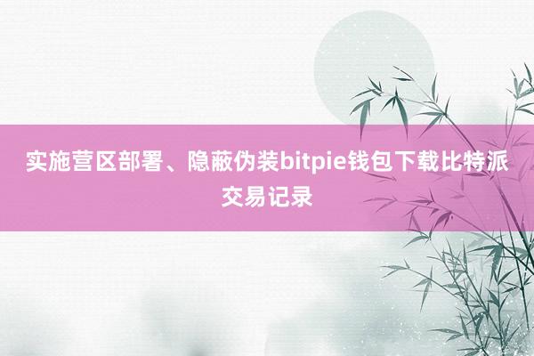 实施营区部署、隐蔽伪装bitpie钱包下载比特派交易记录