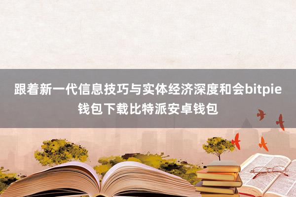 跟着新一代信息技巧与实体经济深度和会bitpie钱包下载比特派安卓钱包