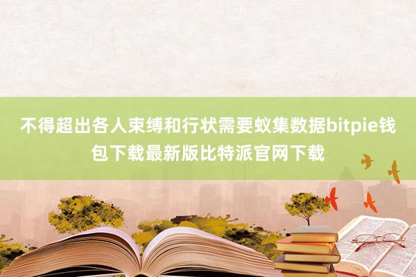 不得超出各人束缚和行状需要蚁集数据bitpie钱包下载最新版比特派官网下载