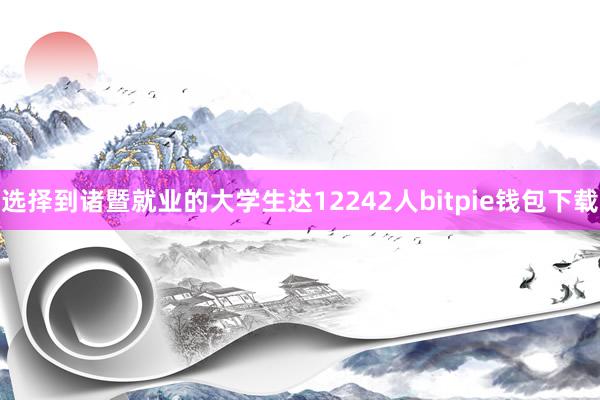 选择到诸暨就业的大学生达12242人bitpie钱包下载