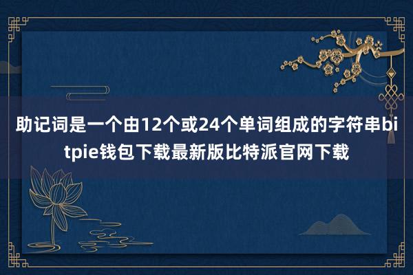 助记词是一个由12个或24个单词组成的字符串bitpie钱包下载最新版比特派官网下载