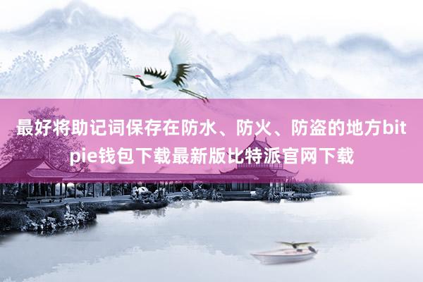 最好将助记词保存在防水、防火、防盗的地方bitpie钱包下载最新版比特派官网下载