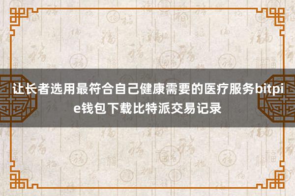 让长者选用最符合自己健康需要的医疗服务bitpie钱包下载比特派交易记录