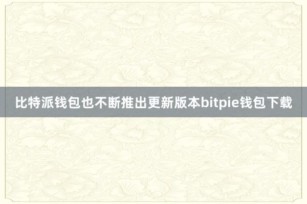 比特派钱包也不断推出更新版本bitpie钱包下载