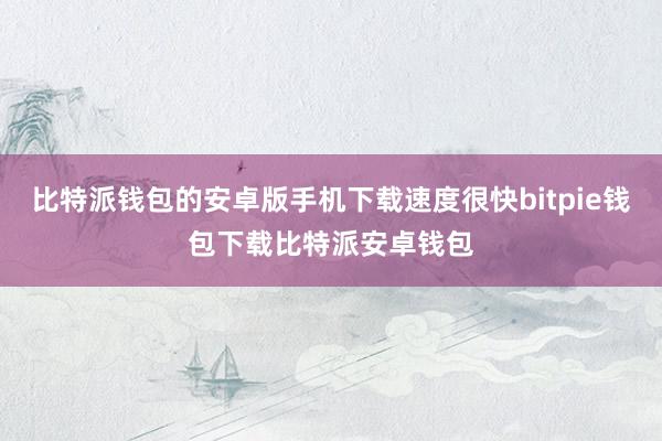 比特派钱包的安卓版手机下载速度很快bitpie钱包下载比特派安卓钱包