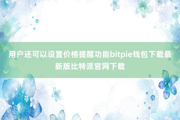 用户还可以设置价格提醒功能bitpie钱包下载最新版比特派官网下载