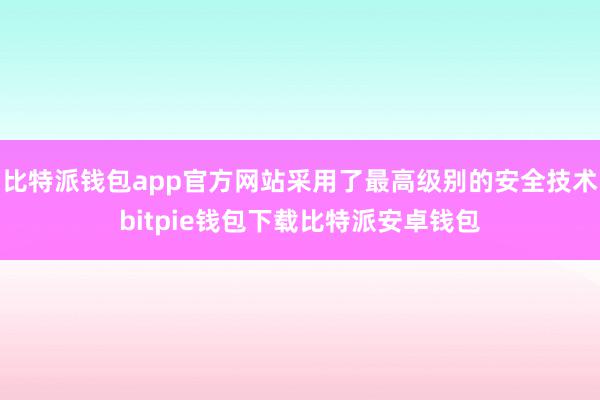 比特派钱包app官方网站采用了最高级别的安全技术bitpie钱包下载比特派安卓钱包