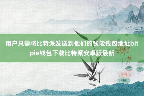 用户只需将比特派发送到他们的钱能钱包地址bitpie钱包下载比特派安卓版最新