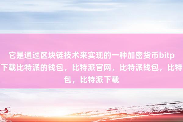 它是通过区块链技术来实现的一种加密货币bitpie钱包下载比特派的钱包，比特派官网，比特派钱包，比特派下载