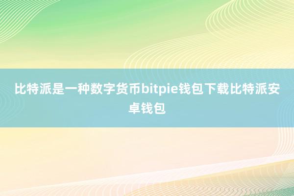 比特派是一种数字货币bitpie钱包下载比特派安卓钱包