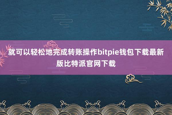 就可以轻松地完成转账操作bitpie钱包下载最新版比特派官网下载