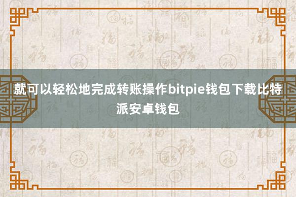 就可以轻松地完成转账操作bitpie钱包下载比特派安卓钱包