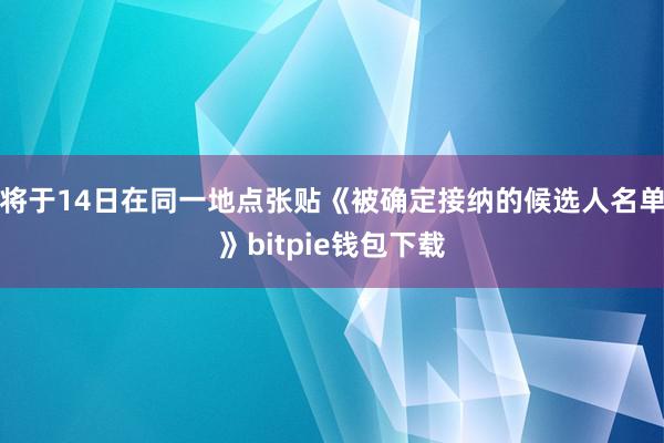 将于14日在同一地点张贴《被确定接纳的候选人名单》bitpie钱包下载