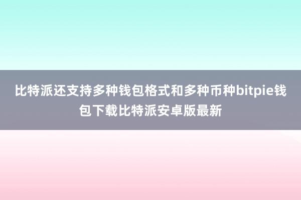 比特派还支持多种钱包格式和多种币种bitpie钱包下载比特派安卓版最新