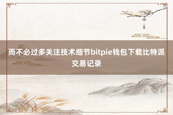 而不必过多关注技术细节bitpie钱包下载比特派交易记录