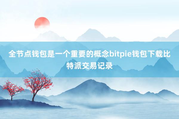 全节点钱包是一个重要的概念bitpie钱包下载比特派交易记录