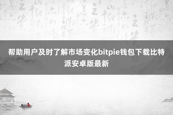 帮助用户及时了解市场变化bitpie钱包下载比特派安卓版最新