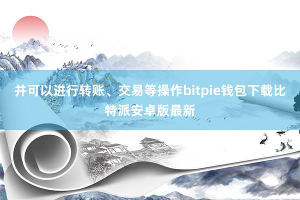 并可以进行转账、交易等操作bitpie钱包下载比特派安卓版最新