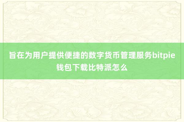 旨在为用户提供便捷的数字货币管理服务bitpie钱包下载比特派怎么