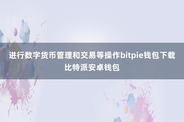 进行数字货币管理和交易等操作bitpie钱包下载比特派安卓钱包